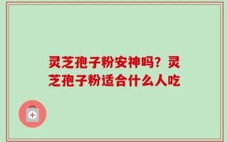 灵芝孢子粉安神吗？灵芝孢子粉适合什么人吃