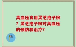 高血压食用灵芝孢子粉？灵芝孢子粉对高血压的预防和治疗？