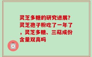 灵芝多糖的研究进展？灵芝孢子粉吃了一年了，灵芝多糖、三萜成份含量双高吗
