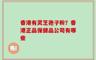 香港有灵芝孢子粉？香港正品保健品公司有哪些
