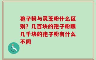 孢子粉与灵芝粉什么区别？几百块的孢子粉跟几千块的孢子粉有什么不同