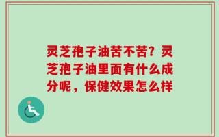 灵芝孢子油苦不苦？灵芝孢子油里面有什么成分呢，保健效果怎么样