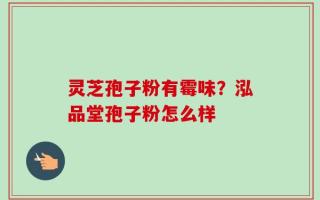 灵芝孢子粉有霉味？泓品堂孢子粉怎么样