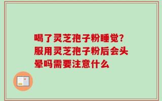 喝了灵芝孢子粉睡觉？服用灵芝孢子粉后会头晕吗需要注意什么