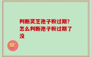 判断灵芝孢子粉过期？怎么判断孢子粉过期了没