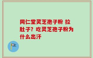 同仁堂灵芝孢子粉 拉肚子？吃灵芝孢子粉为什么出汗