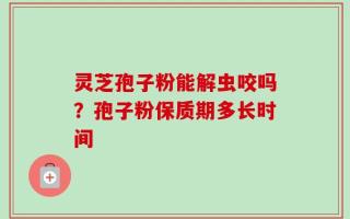 灵芝孢子粉能解虫咬吗？孢子粉保质期多长时间