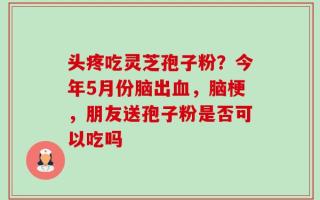 头疼吃灵芝孢子粉？今年5月份脑出血，脑梗，朋友送孢子粉是否可以吃吗