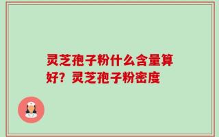 灵芝孢子粉什么含量算好？灵芝孢子粉密度