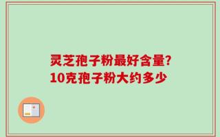 灵芝孢子粉最好含量？10克孢子粉大约多少
