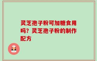 灵芝孢子粉可加糖食用吗？灵芝孢子粉的制作配方