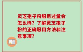 灵芝孢子粉服用过量会怎么样？了解灵芝孢子粉的正确服用方法和注意事项？