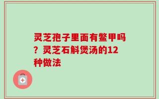 灵芝孢子里面有鳖甲吗？灵芝石斛煲汤的12种做法