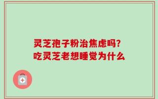 灵芝孢子粉治焦虑吗？吃灵芝老想睡觉为什么