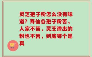 灵芝孢子粉怎么没有味道？寿仙谷孢子粉苦，人家不苦，灵芝弹出的粉也不苦，到底哪个是真