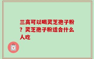 三高可以喝灵芝孢子粉？灵芝孢子粉适合什么人吃