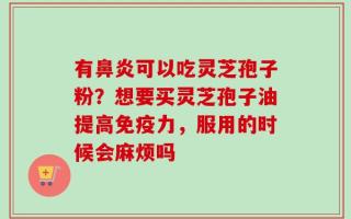 有鼻炎可以吃灵芝孢子粉？想要买灵芝孢子油提高免疫力，服用的时候会麻烦吗