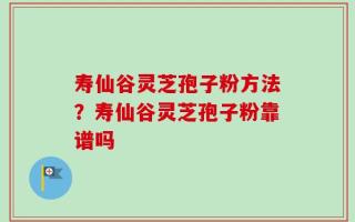 寿仙谷灵芝孢子粉方法？寿仙谷灵芝孢子粉靠谱吗