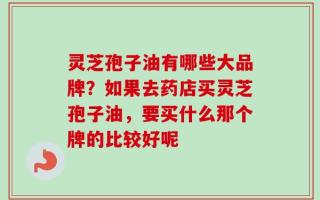 灵芝孢子油有哪些大品牌？如果去药店买灵芝孢子油，要买什么那个牌的比较好呢