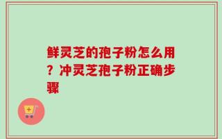 鲜灵芝的孢子粉怎么用？冲灵芝孢子粉正确步骤