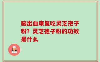 脑出血康复吃灵芝孢子粉？灵芝孢子粉的功效是什么