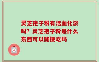 灵芝孢子粉有活血化淤吗？灵芝孢子粉是什么东西可以随便吃吗