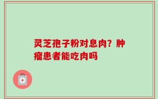 灵芝孢子粉对息肉？肿瘤患者能吃肉吗