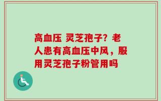 高血压 灵芝孢子？老人患有高血压中风，服用灵芝孢子粉管用吗