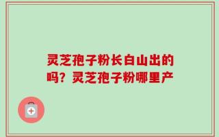 灵芝孢子粉长白山出的吗？灵芝孢子粉哪里产