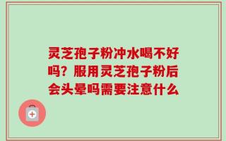灵芝孢子粉冲水喝不好吗？服用灵芝孢子粉后会头晕吗需要注意什么