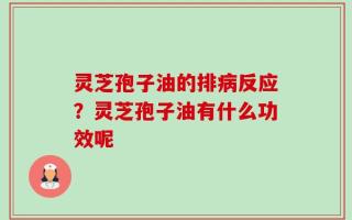 灵芝孢子油的排病反应？灵芝孢子油有什么功效呢