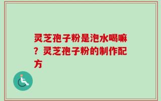 灵芝孢子粉是泡水喝嘛？灵芝孢子粉的制作配方