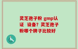灵芝孢子粉 gmp认证  设备？灵芝孢子粉哪个牌子比较好