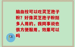脑血栓可以吃灵芝孢子粉？好像灵芝孢子粉挺多人用的，我同事说也很方便服用，效果可以吗