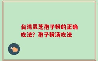 台湾灵芝孢子粉的正确吃法？孢子粉汤吃法