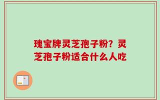 瑰宝牌灵芝孢子粉？灵芝孢子粉适合什么人吃