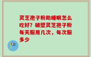 灵芝孢子粉助睡眠怎么吃好？破壁灵芝孢子粉每天服用几次，每次服多少