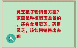灵芝孢子粉销售方案？家里是种植灵芝盆景的，还有食用灵芝，药用灵芝，该如何销售出去呢