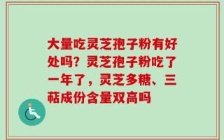 大量吃灵芝孢子粉有好处吗？灵芝孢子粉吃了一年了，灵芝多糖、三萜成份含量双高吗