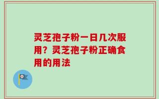 灵芝孢子粉一日几次服用？灵芝孢子粉正确食用的用法