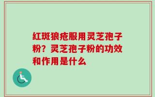红斑狼疮服用灵芝孢子粉？灵芝孢子粉的功效和作用是什么