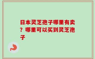 日本灵芝孢子哪里有卖？哪里可以买到灵芝孢子