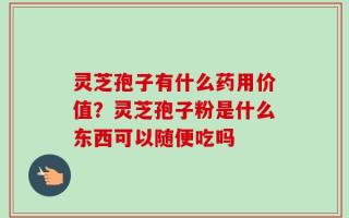 灵芝孢子有什么药用价值？灵芝孢子粉是什么东西可以随便吃吗