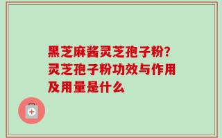 黑芝麻酱灵芝孢子粉？灵芝孢子粉功效与作用及用量是什么