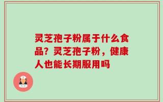 灵芝孢子粉属于什么食品？灵芝孢子粉，健康人也能长期服用吗