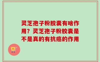 灵芝孢子粉胶囊有啥作用？灵芝孢子粉胶囊是不是真的有抗癌的作用