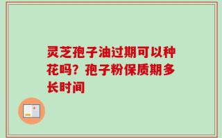 灵芝孢子油过期可以种花吗？孢子粉保质期多长时间