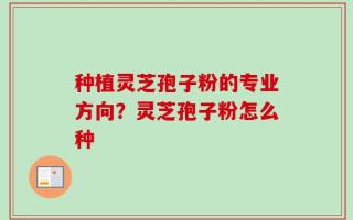 种植灵芝孢子粉的专业方向？灵芝孢子粉怎么种