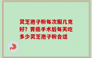 灵芝孢子粉每次服几克好？胃癌手术后每天吃多少灵芝孢子粉合适
