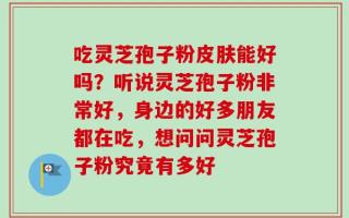 吃灵芝孢子粉皮肤能好吗？听说灵芝孢子粉非常好，身边的好多朋友都在吃，想问问灵芝孢子粉究竟有多好